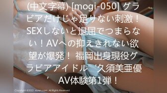 (中文字幕) [mogi-050] グラビアだけじゃ足りない刺激！SEXしないと退屈でつまらない！AVへの抑えきれない欲望が爆発！ 福岡出身現役グラビアアイドル‘久須美亜優’ AV体験第1弾！