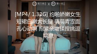 [MP4/ 1.32G] 约啪娇嫩女生 短裙白嫩大长腿 萌萌青涩面孔心动啊 抱紧亲吻揉捏挑逗喘息