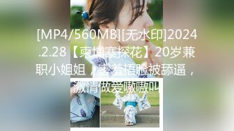 [MP4/560MB][无水印]2024.2.28【柬埔寨探花】20岁兼职小姐姐，害羞捂脸被舔逼，激情做爱嗷嗷叫