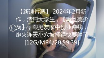 【新速片遞】 2024年2月新作，清纯大学生，【黑丝美少女】，跟男友家中创业赚钱，炮火连天小穴被插得快要肿了[12G/MP4/20:59:39]