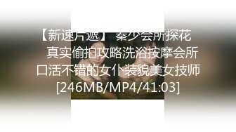 【新速片遞】 秦少会所探花❤️真实偷拍攻略洗浴按摩会所口活不错的女仆装貌美女技师[246MB/MP4/41:03]