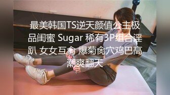 最美韩国TS逆天颜值公主极品闺蜜 Sugar 稀有3P组合淫趴 女女互肏 爆菊肏穴鸡巴高潮爽翻天