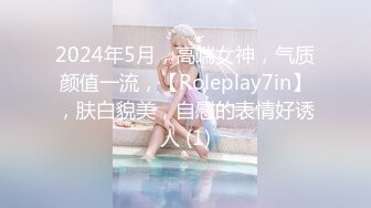 2024年5月，高端女神，气质颜值一流，【Roleplay7in】，肤白貌美，自慰的表情好诱人 (1)