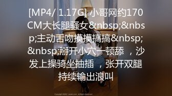 [MP4/ 1.17G] 小哥网约170CM大长腿骚女&nbsp;&nbsp;主动舌吻摸摸搞搞&nbsp;&nbsp;掰开小穴一顿舔 ，沙发上操骑坐抽插 ，张开双腿持续输出浪叫