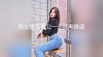 熟女骚货老公一走就来操逼