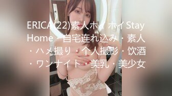 ERICA(22)素人ホイホイStayHome・自宅连れ込み・素人・ハメ撮り・个人撮影・饮酒・ワンナイト・美乳・美少女