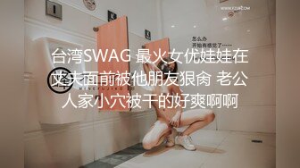 台湾SWAG 最火女优娃娃在丈夫面前被他朋友狠肏 老公人家小穴被干的好爽啊啊