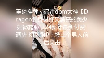 重磅推荐！福建dom大神【Dragon】身材好又漂亮的美少妇微露脸，24新年最新付费 酒店 KTV 群P！被三个男人前后夹击