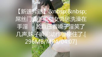 【新速片遞】&nbsp;&nbsp;屌丝门缝下偷窥女邻居洗澡在手淫❤️故意压着嗓子淫笑了几声,妹子瞬间动作僵硬住了.[296MB/MP4/04:07]