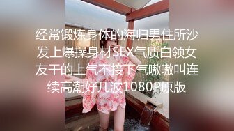 经常锻炼身体的海归男住所沙发上爆操身材SEX气质白领女友干的上气不接下气嗷嗷叫连续高潮好几波1080P原版