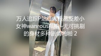 万人追踪P站红人极品反差小女神wanrous私拍~无可挑剔的身材多种剧情啪啪 2